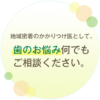 地域密着のかかり医として、歯のお悩み何でもご相談ください。